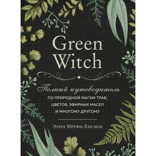 Green Witch. Полный путеводитель по природной магии трав, цветов, эфирных масел и многому другому_ Yeşil Cadı. Bitkilerin, Çiçek