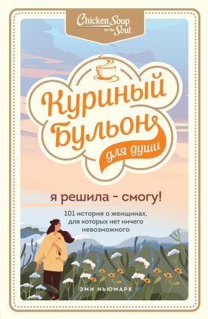 Куриный бульон для души. Я решила - смогу! 101 история о женщинах, для которых нет ничего невозможного  /Ruh İçin Tavuk Suyu. Karar Verdim - Yapabilirim! Hiçbir Şeyin İmkansız Olmadığı Kadınlar Hakkın